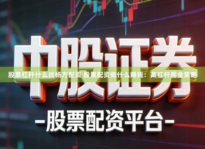 股票杠杆什么找杨方配资 股票配资做什么赚钱：高杠杆掘金策略
