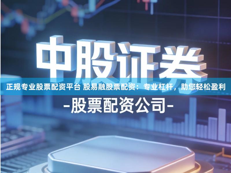 正规专业股票配资平台 股易融股票配资：专业杠杆，助您轻松盈利