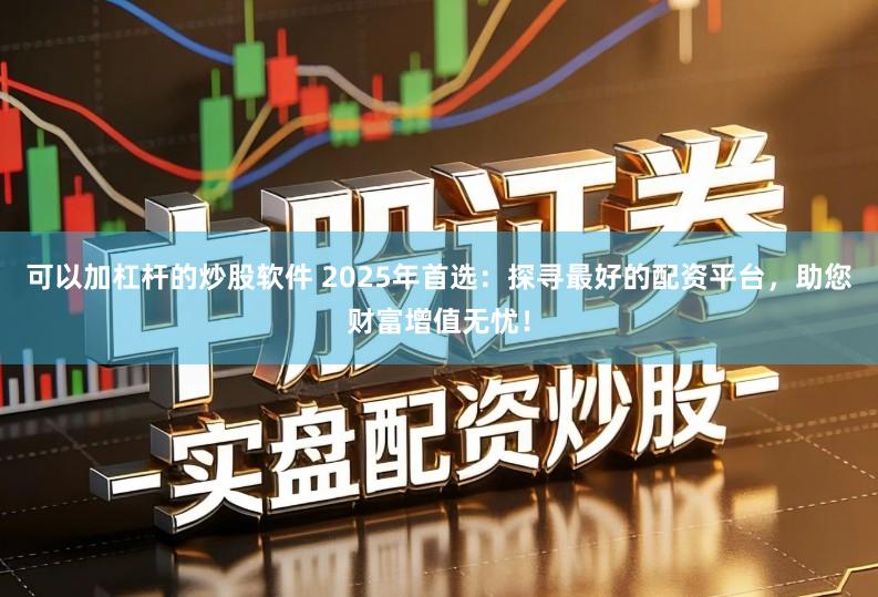 可以加杠杆的炒股软件 2025年首选：探寻最好的配资平台，助您财富增值无忧！