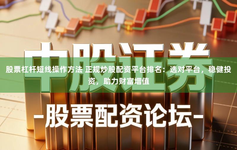 股票杠杆短线操作方法 正规炒股配资平台排名：选对平台，稳健投资，助力财富增值