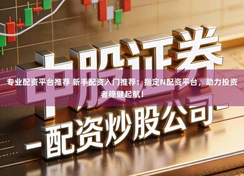 专业配资平台推荐 新手配资入门推荐：指定N配资平台，助力投资者稳健起航！
