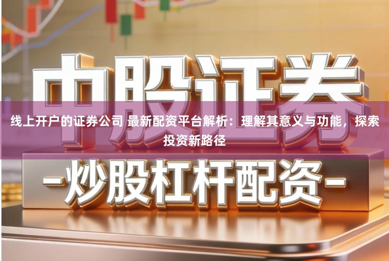 线上开户的证券公司 最新配资平台解析：理解其意义与功能，探索投资新路径