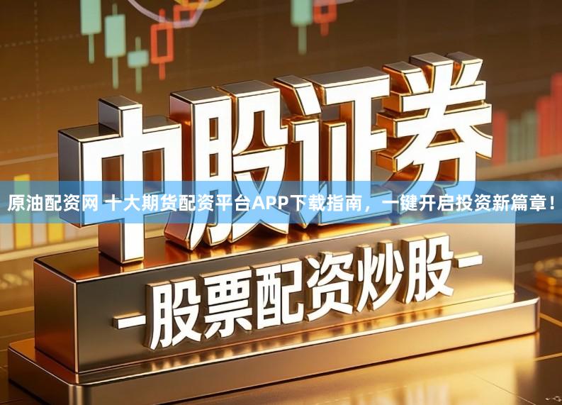 原油配资网 十大期货配资平台APP下载指南，一键开启投资新篇章！