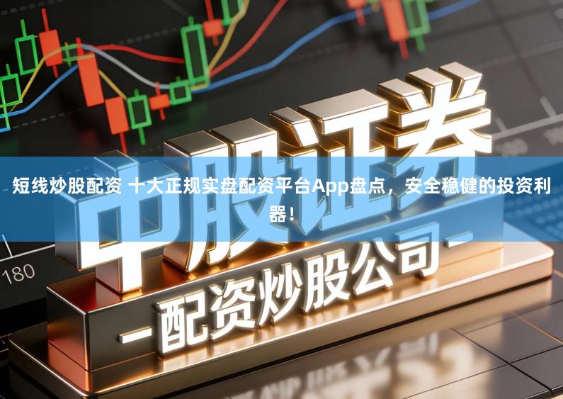 短线炒股配资 十大正规实盘配资平台App盘点，安全稳健的投资利器！