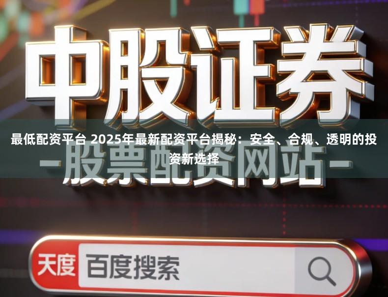 最低配资平台 2025年最新配资平台揭秘：安全、合规、透明的投资新选择