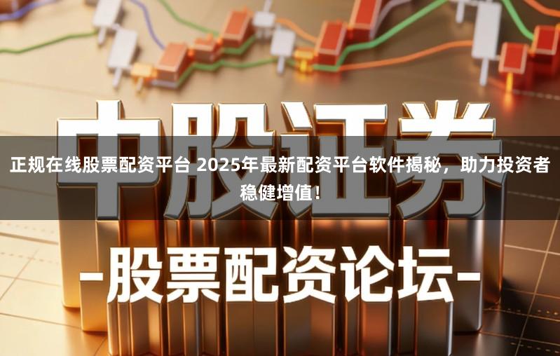 正规在线股票配资平台 2025年最新配资平台软件揭秘，助力投资者稳健增值！