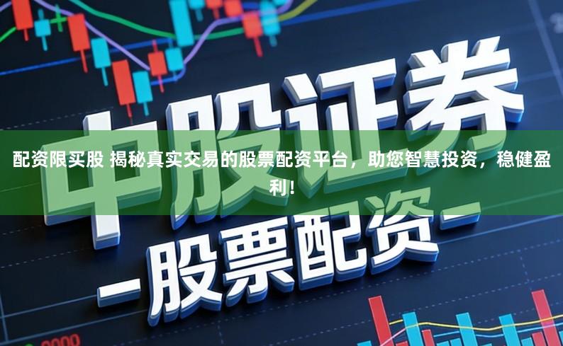 配资限买股 揭秘真实交易的股票配资平台，助您智慧投资，稳健盈利！