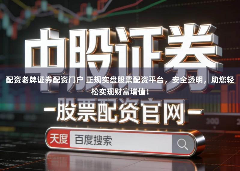 配资老牌证券配资门户 正规实盘股票配资平台，安全透明，助您轻松实现财富增值！