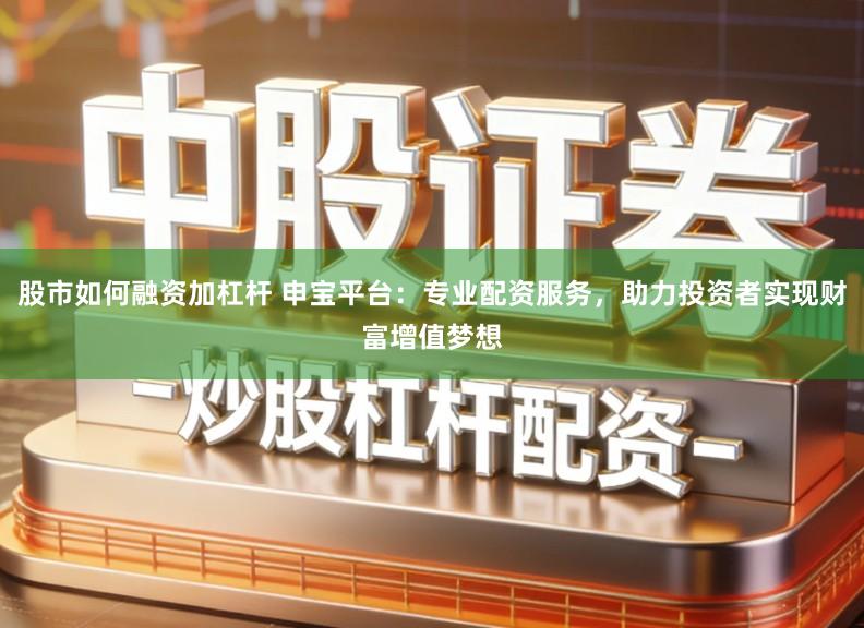 股市如何融资加杠杆 申宝平台：专业配资服务，助力投资者实现财富增值梦想