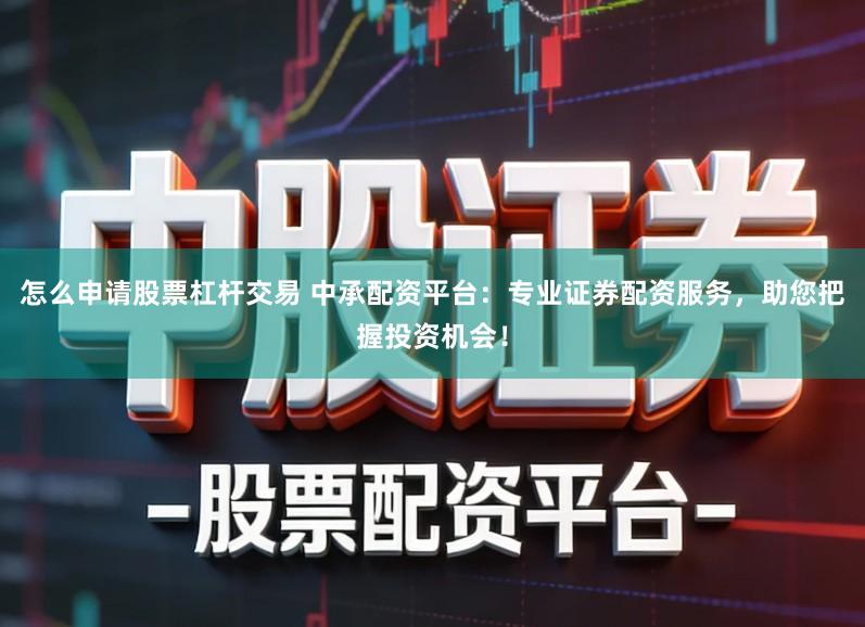 怎么申请股票杠杆交易 中承配资平台：专业证券配资服务，助您把握投资机会！