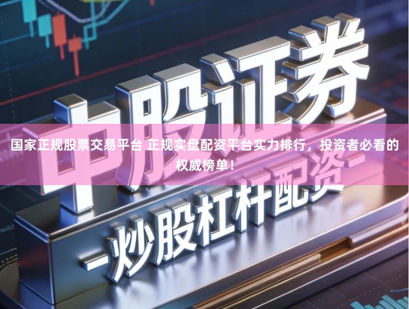 国家正规股票交易平台 正规实盘配资平台实力排行，投资者必看的权威榜单！