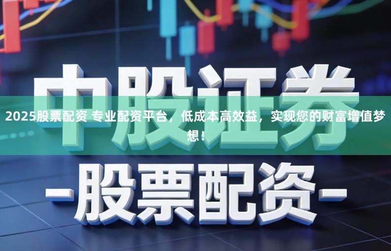 2025股票配资 专业配资平台，低成本高效益，实现您的财富增值梦想！