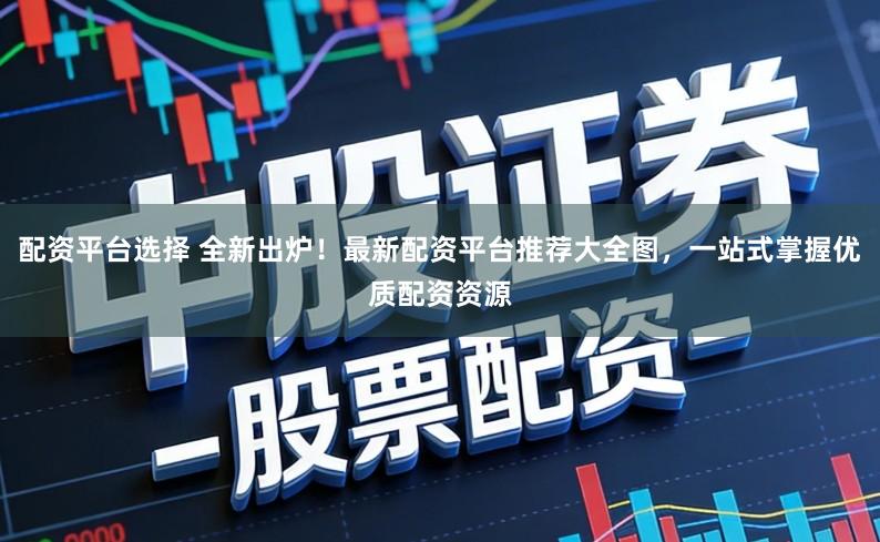 配资平台选择 全新出炉！最新配资平台推荐大全图，一站式掌握优质配资资源