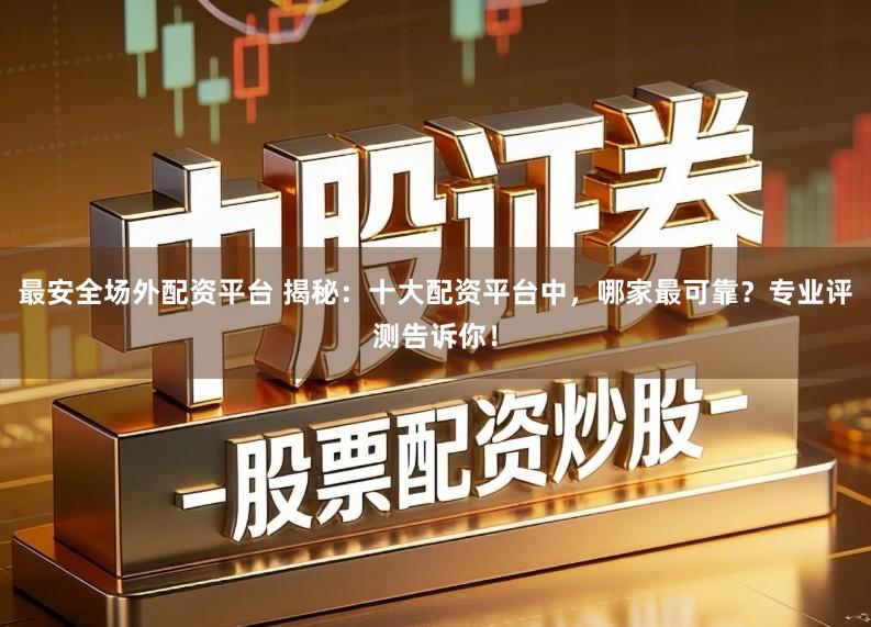 最安全场外配资平台 揭秘：十大配资平台中，哪家最可靠？专业评测告诉你！