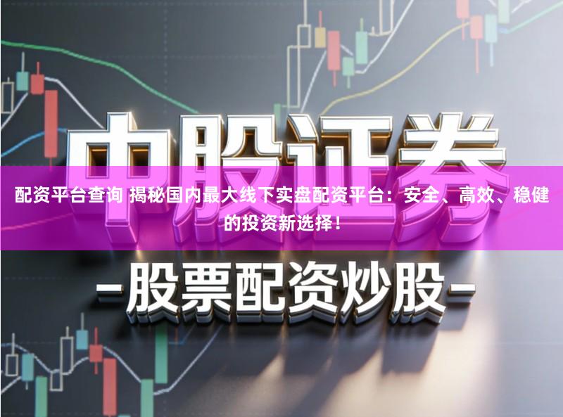 配资平台查询 揭秘国内最大线下实盘配资平台：安全、高效、稳健的投资新选择！
