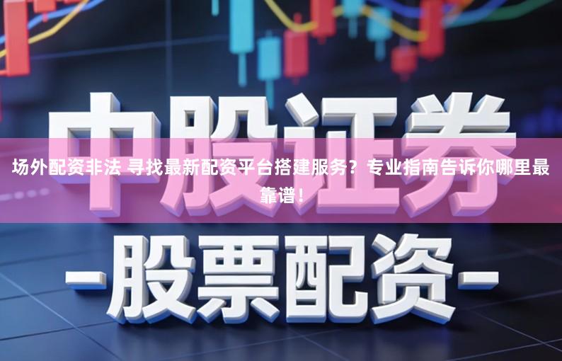 场外配资非法 寻找最新配资平台搭建服务？专业指南告诉你哪里最靠谱！