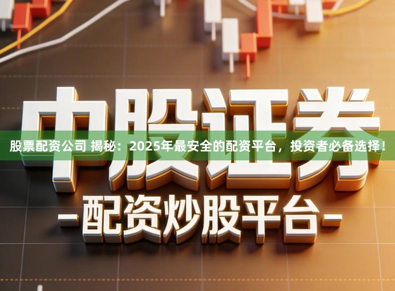 股票配资公司 揭秘：2025年最安全的配资平台，投资者必备选择！