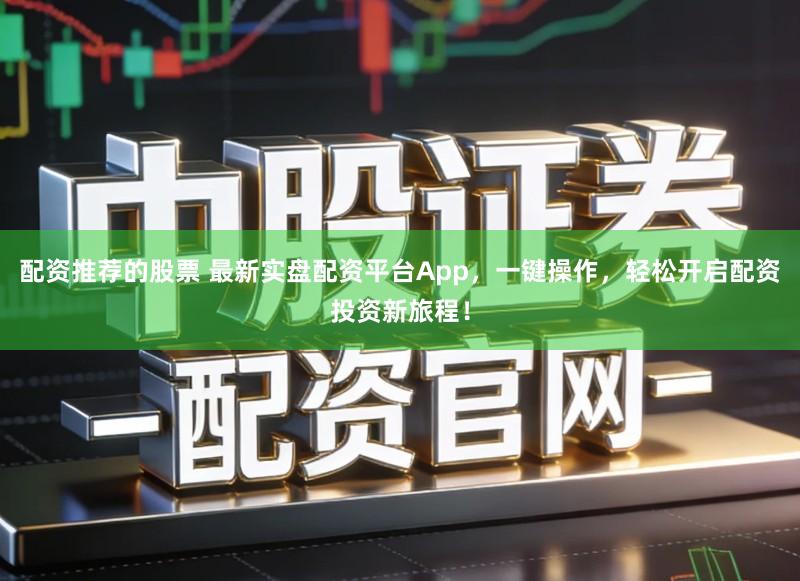配资推荐的股票 最新实盘配资平台App，一键操作，轻松开启配资投资新旅程！