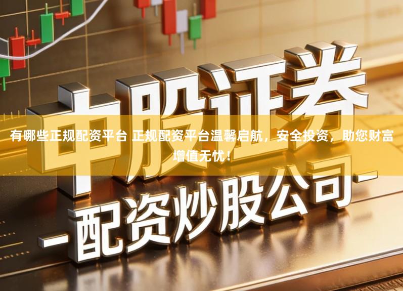 有哪些正规配资平台 正规配资平台温馨启航，安全投资，助您财富增值无忧！