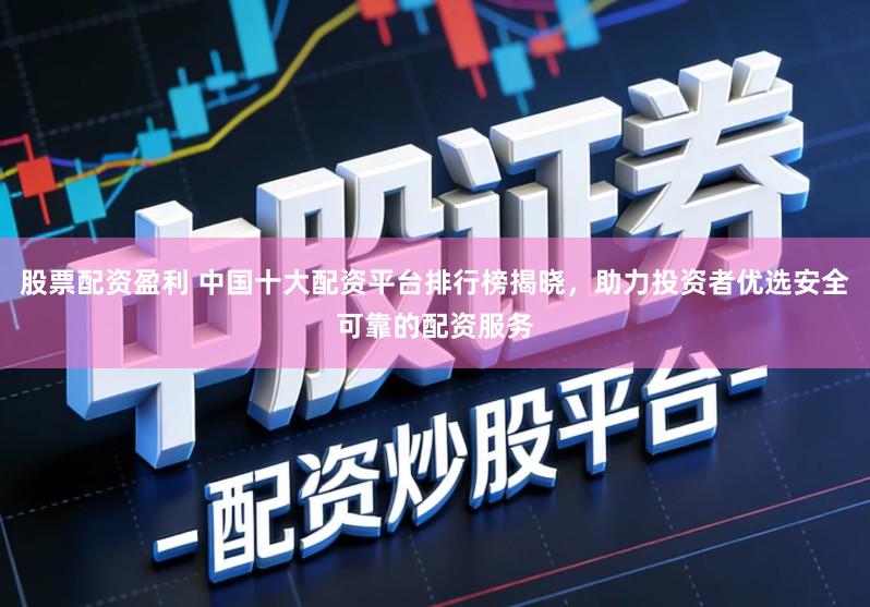 股票配资盈利 中国十大配资平台排行榜揭晓，助力投资者优选安全可靠的配资服务