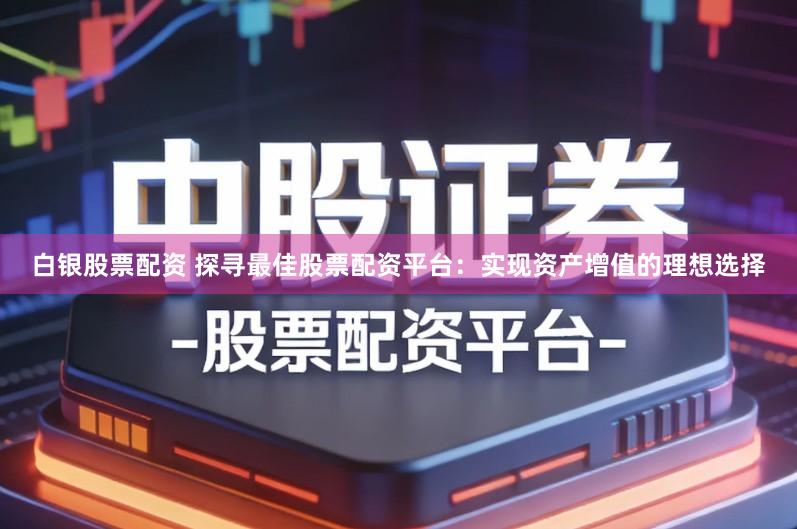 白银股票配资 探寻最佳股票配资平台：实现资产增值的理想选择