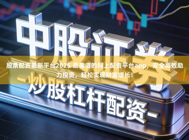 股票配资最新平台2025 最靠谱的网上配资平台app，安全高效助力投资，轻松实现财富增长！