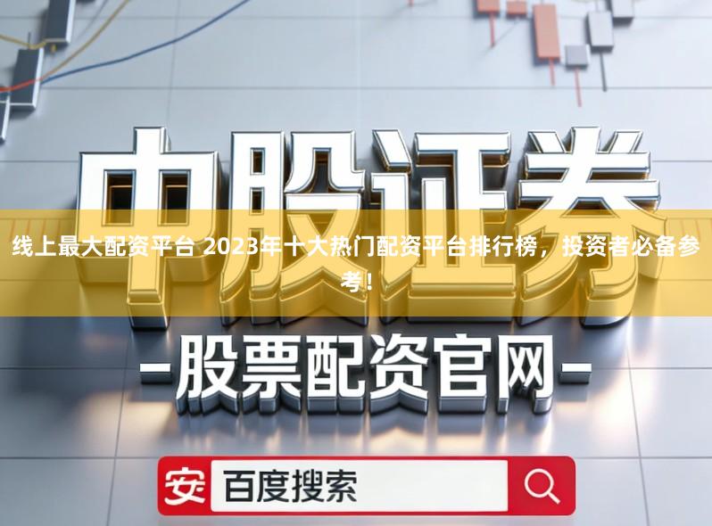 线上最大配资平台 2023年十大热门配资平台排行榜，投资者必备参考！