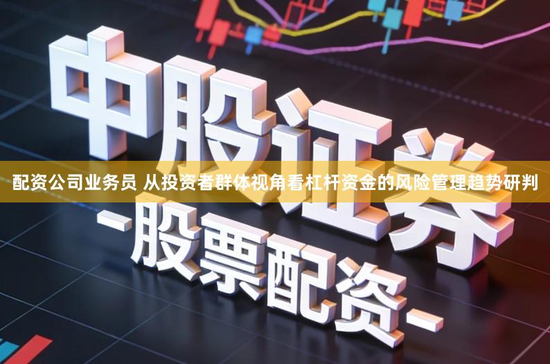 配资公司业务员 从投资者群体视角看杠杆资金的风险管理趋势研判