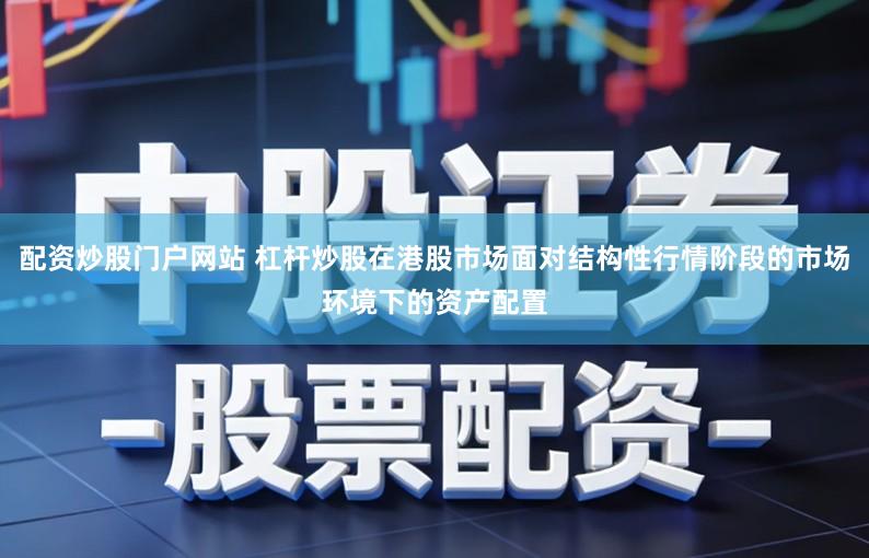 配资炒股门户网站 杠杆炒股在港股市场面对结构性行情阶段的市场环境下的资产配置