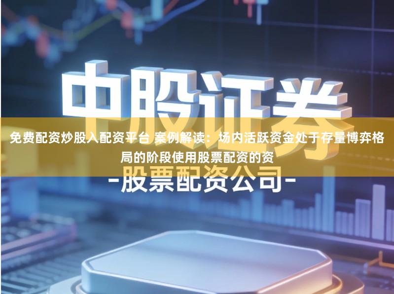 免费配资炒股入配资平台 案例解读：场内活跃资金处于存量博弈格局的阶段使用股票配资的资