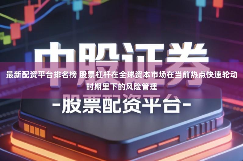 最新配资平台排名榜 股票杠杆在全球资本市场在当前热点快速轮动时期里下的风险管理