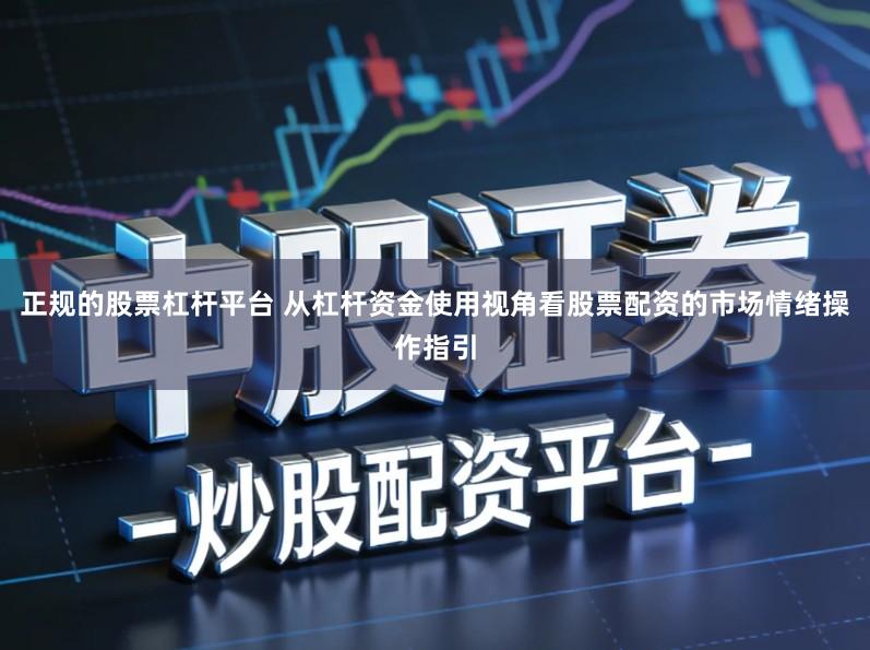 正规的股票杠杆平台 从杠杆资金使用视角看股票配资的市场情绪操作指引