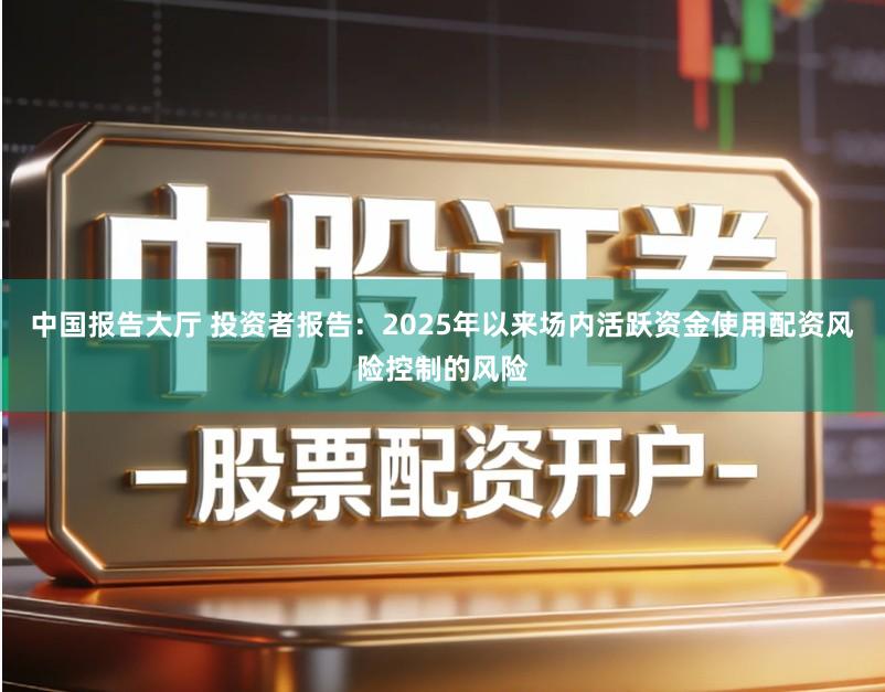 中国报告大厅 投资者报告：2025年以来场内活跃资金使用配资风险控制的风险