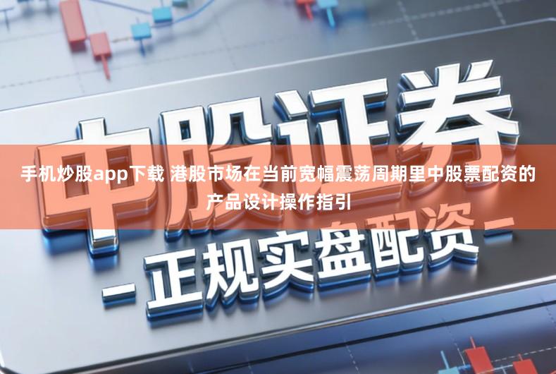 手机炒股app下载 港股市场在当前宽幅震荡周期里中股票配资的产品设计操作指引