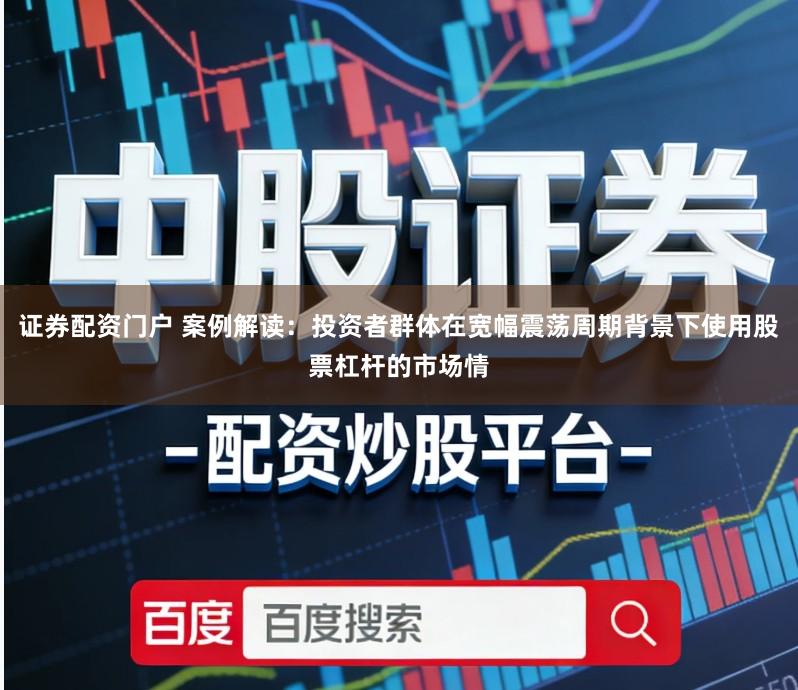 证券配资门户 案例解读：投资者群体在宽幅震荡周期背景下使用股票杠杆的市场情