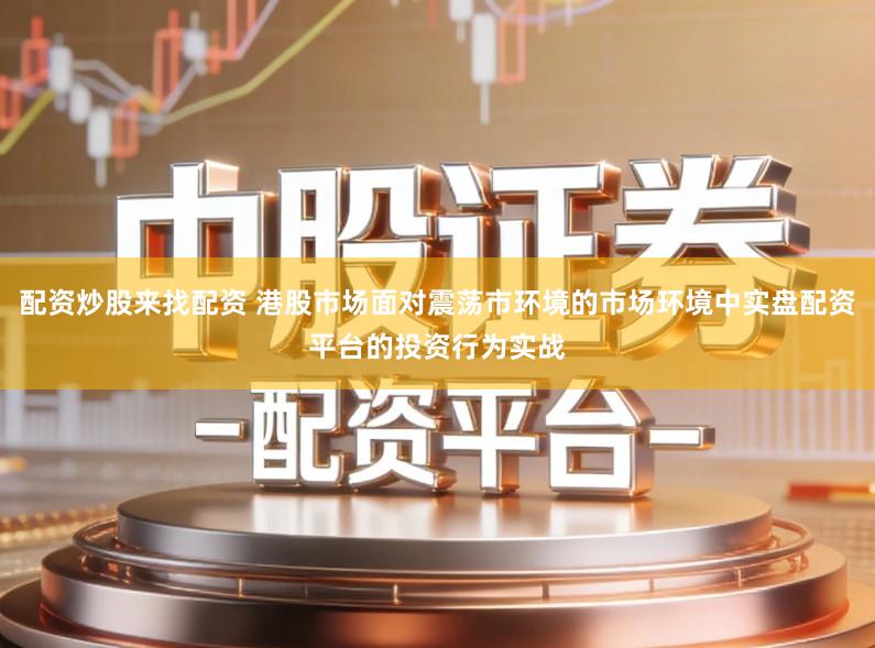 配资炒股来找配资 港股市场面对震荡市环境的市场环境中实盘配资平台的投资行为实战