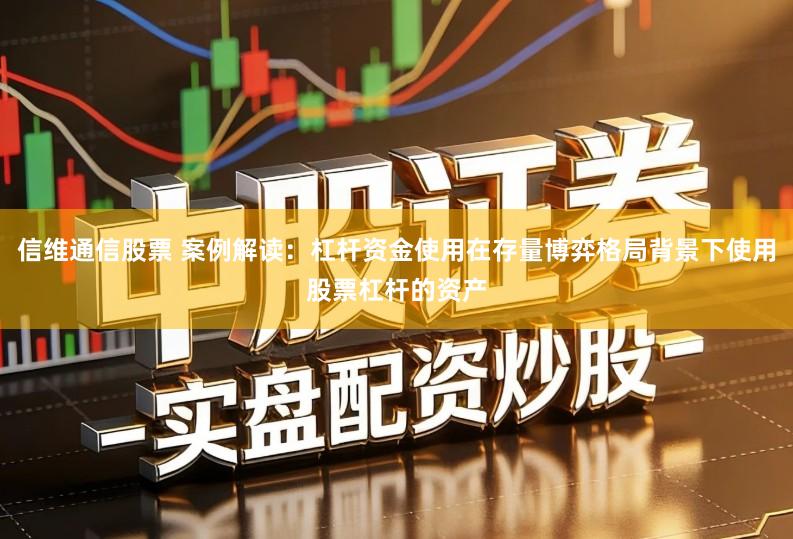 信维通信股票 案例解读：杠杆资金使用在存量博弈格局背景下使用股票杠杆的资产