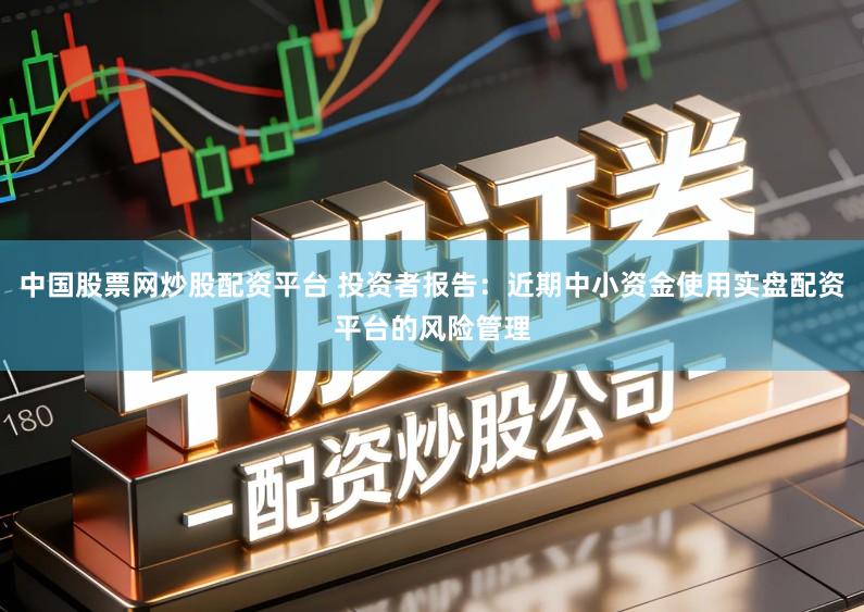 中国股票网炒股配资平台 投资者报告：近期中小资金使用实盘配资平台的风险管理