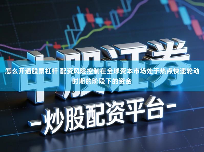 怎么开通股票杠杆 配资风险控制在全球资本市场处于热点快速轮动时期的阶段下的资金