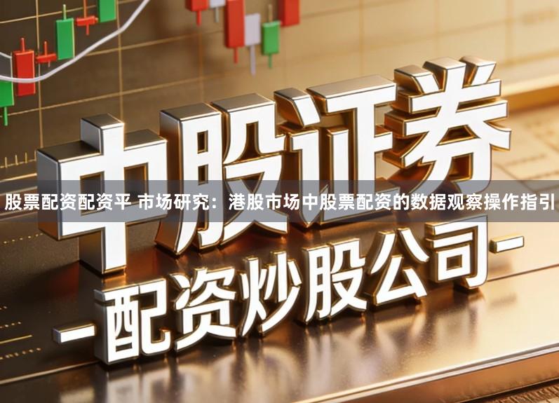 股票配资配资平 市场研究：港股市场中股票配资的数据观察操作指引