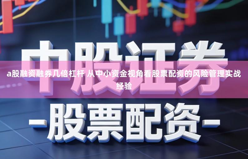 a股融资融券几倍杠杆 从中小资金视角看股票配资的风险管理实战经验