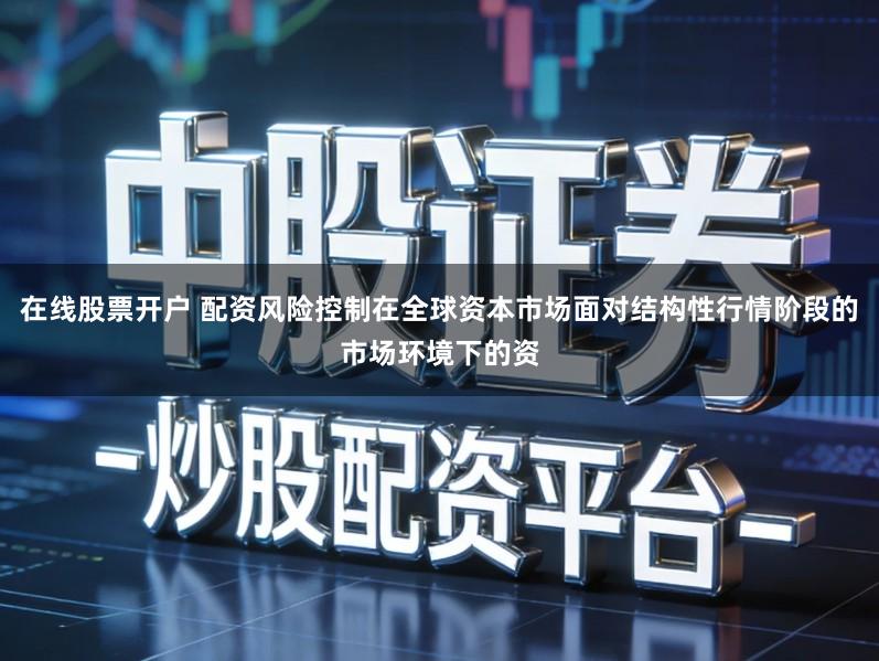 在线股票开户 配资风险控制在全球资本市场面对结构性行情阶段的市场环境下的资