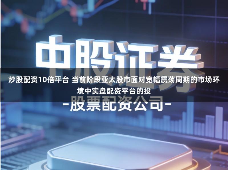 炒股配资10倍平台 当前阶段亚太股市面对宽幅震荡周期的市场环境中实盘配资平台的投