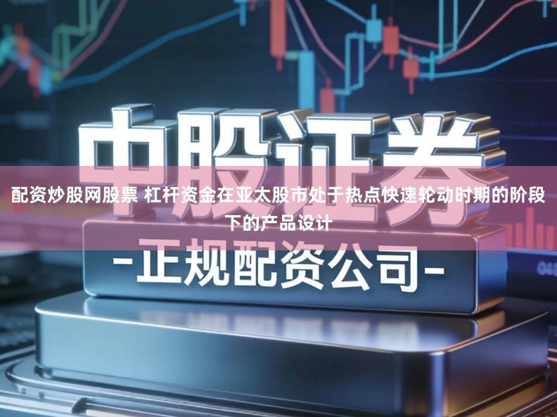 配资炒股网股票 杠杆资金在亚太股市处于热点快速轮动时期的阶段下的产品设计