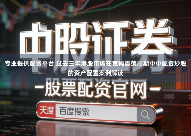 专业提供配资平台 过去三年港股市场在宽幅震荡周期中中配资炒股的资产配置案例解读