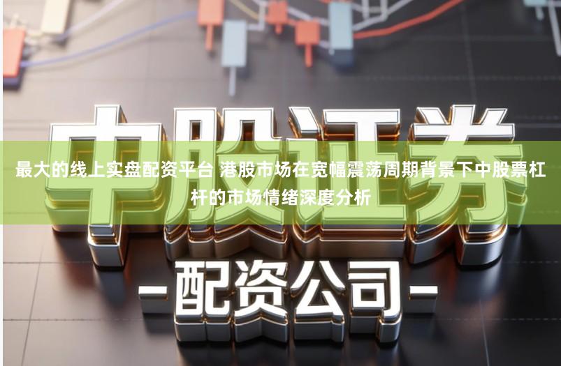 最大的线上实盘配资平台 港股市场在宽幅震荡周期背景下中股票杠杆的市场情绪深度分析