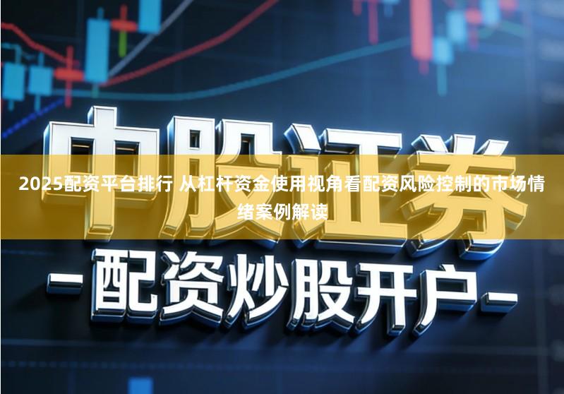 2025配资平台排行 从杠杆资金使用视角看配资风险控制的市场情绪案例解读