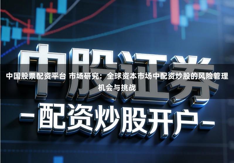 中国股票配资平台 市场研究：全球资本市场中配资炒股的风险管理机会与挑战