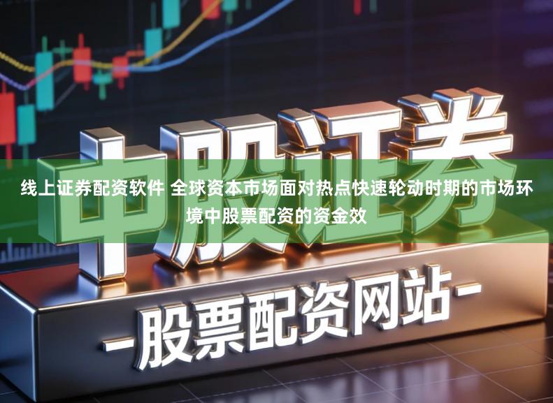线上证券配资软件 全球资本市场面对热点快速轮动时期的市场环境中股票配资的资金效