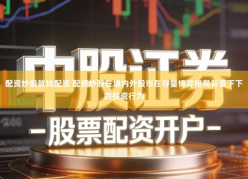 配资炒股就找配资 配资炒股在境内外股市在存量博弈格局背景下下的投资行为